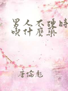 男人不硬时间短吃什么药