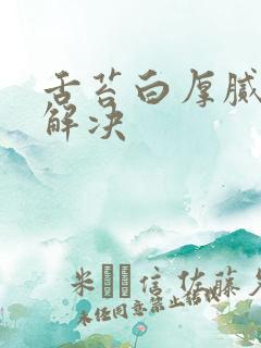 舌苔白厚腻怎么解决