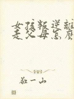 女孩叛逆离家出走父母怎么办