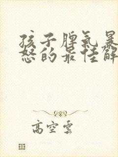 孩子脾气暴躁易怒的最佳解决方法