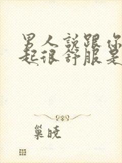 男人说跟你在一起很舒服是什么心理