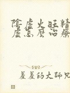 阴虚火旺精肾亏虚怎么治疗