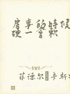 房事的时候一会硬一会软