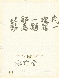 以那一次我真感动为题写一篇作文