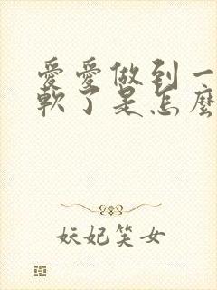 爱爱做到一半就软了是怎么回事