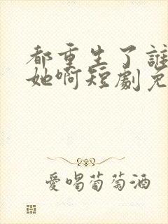 都重生了谁还追她啊短剧免费观看