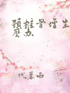 颈椎骨增生是怎么办