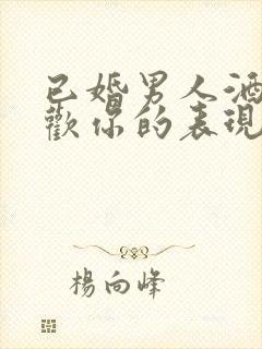 已婚男人酒后喜欢你的表现