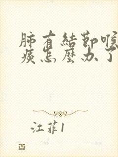 肺有结节喉咙有痰怎么办了