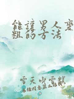 能让男人变大变粗的方法