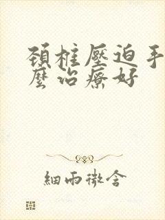 颈椎压迫手麻怎么治疗好