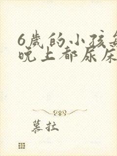 6岁的小孩每天晚上都尿床怎么办