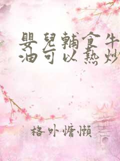 婴儿辅食牛油果油可以热炒吗