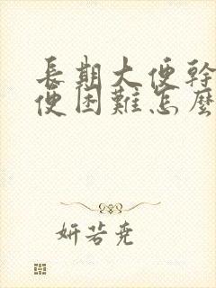 长期大便干燥排便困难怎么办