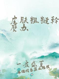 皮肤粗糙干燥怎么办