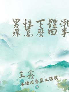 男性下体潮湿瘙痒怎么回事