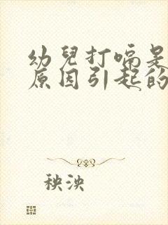 幼儿打嗝是什么原因引起的怎么办