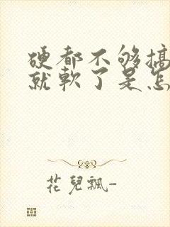 硬都不够搞一会就软了是怎么回事