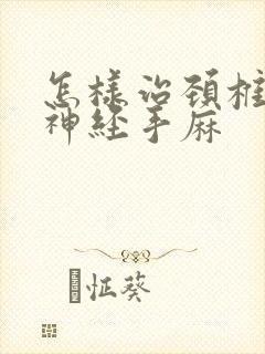 怎样治颈椎压迫神经手麻