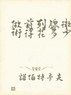 做前列腺微创手术得花多少钱