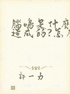 脑鸣是什么原因造成的?怎么治疗?