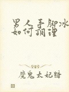 男人手脚冰凉,如何调理