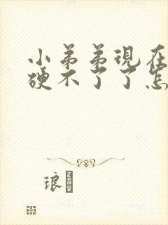 小弟弟现在怎么硬不了了怎么办