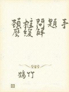 颈椎问题手麻怎么缓解