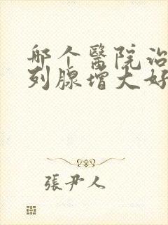 哪个医院治疗前列腺增大好