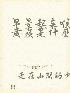 早晨起来喉咙有黄痰是什么原因