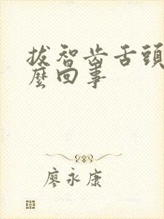 拔智齿舌头疼怎么回事