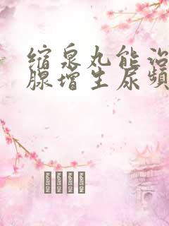 缩泉丸能治前列腺增生尿频吗