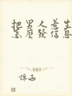 把男人惹生气了怎么发信息哄他