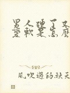 男人硬了又马上变软是怎么回事