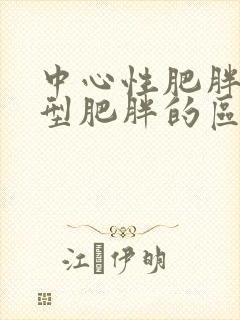 中心性肥胖和腹型肥胖的区别