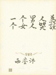 一个男人为了一个女人哭说明什么