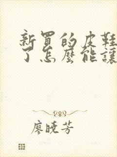 新买的皮鞋太硬了怎么能让它软