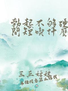 勃起不够硬,时间短吃什么药