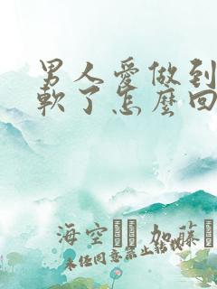 男人爱做到一半软了怎么回事