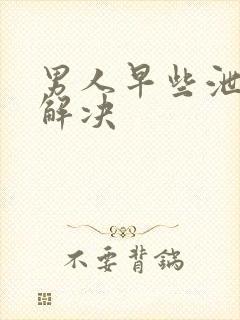 男人早些泄怎么解决