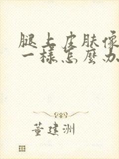 腿上皮肤像鱼鳞一样怎么办