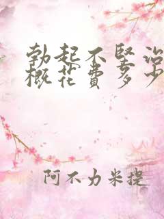 勃起不坚治疗大概花费多少钱