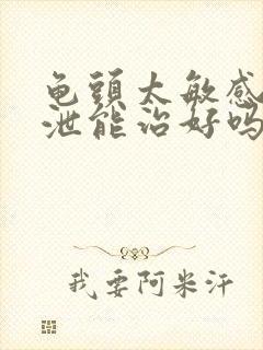 龟头太敏感早些泄能治好吗