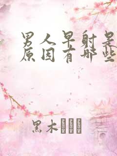 男人早射是什么原因有哪些