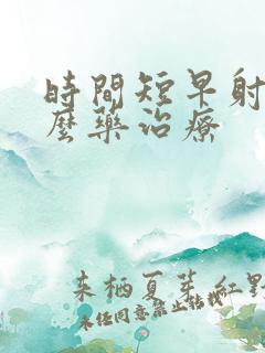 时间短早射吃什么药治疗