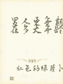 男人更年期一般在多大年龄