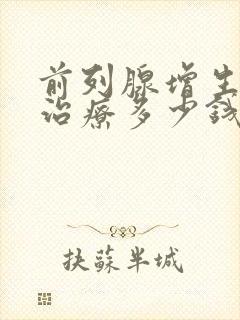 前列腺增生手术治疗多少钱一次费用