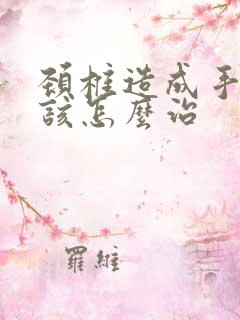 颈椎造成手麻应该怎么治