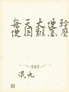 每天大便干燥排便困难怎么办