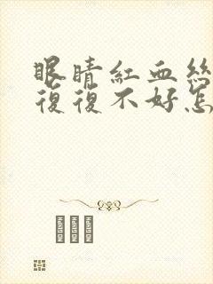 眼睛红血丝反反复复不好怎么回事